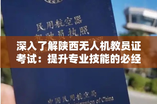 深入了解陕西无人机教员证考试：提升专业技能的必经之路
