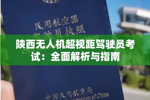 陕西无人机超视距驾驶员考试：全面解析与指南